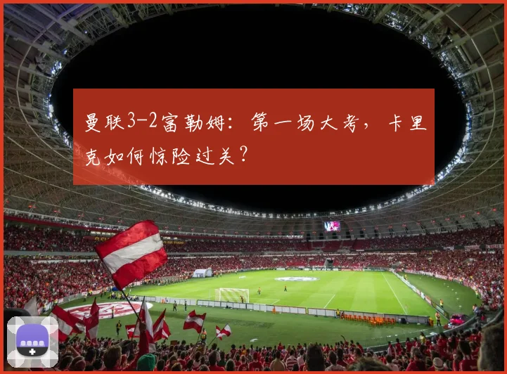 曼联3-2富勒姆：第一场大考，卡里克如何惊险过关？