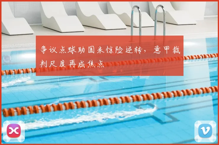 争议点球助国米惊险逆转，意甲裁判尺度再成焦点