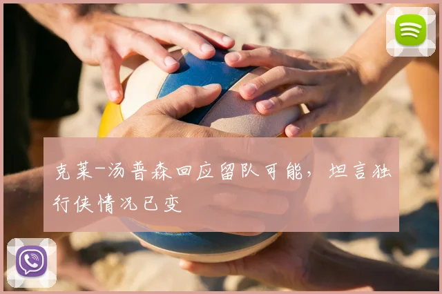 克莱-汤普森回应留队可能，坦言独行侠情况已变