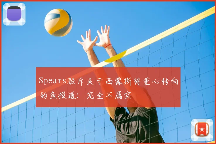 Spears驳斥关于西蒙斯将重心转向钓鱼报道：完全不属实