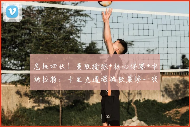 危机四伏！曼联输球+核心停赛+中场拉胯，卡里克遭遇执教最惨一夜