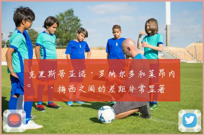 克里斯蒂亚诺·罗纳尔多和莱昂内尔·梅西之间的差距非常显著