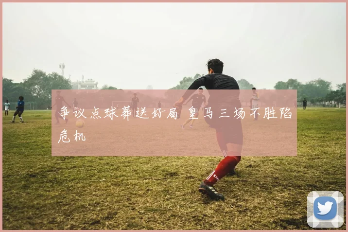 争议点球葬送好局 皇马三场不胜陷危机