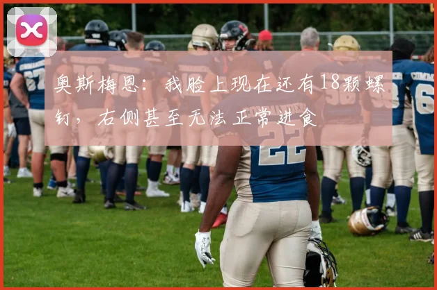 奥斯梅恩：我脸上现在还有18颗螺钉，右侧甚至无法正常进食