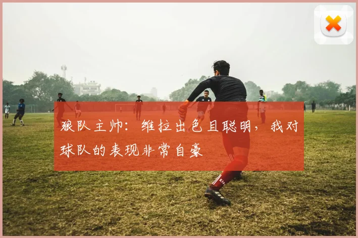 狼队主帅：维拉出色且聪明，我对球队的表现非常自豪