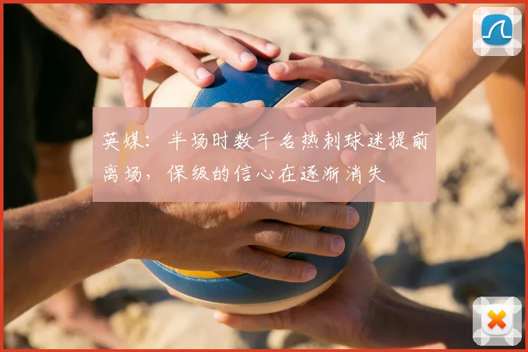 英媒：半场时数千名热刺球迷提前离场，保级的信心在逐渐消失