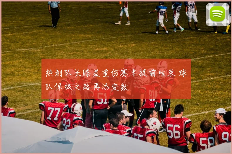 热刺队长膝盖重伤赛季提前结束 球队保级之路再添变数