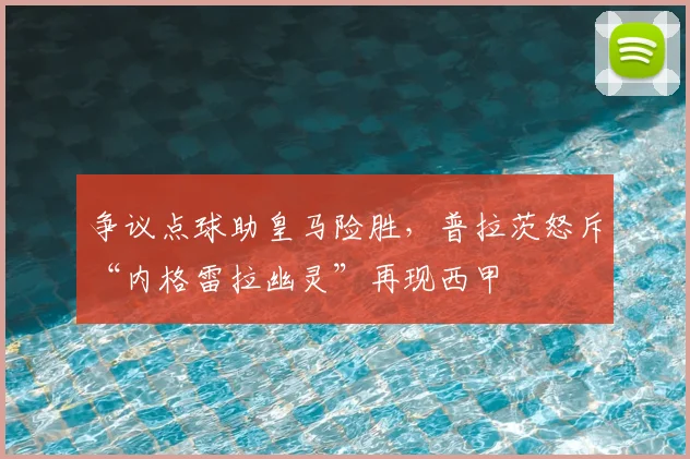 争议点球助皇马险胜，普拉茨怒斥“内格雷拉幽灵”再现西甲