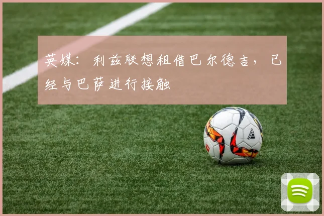 英媒：利兹联想租借巴尔德吉，已经与巴萨进行接触