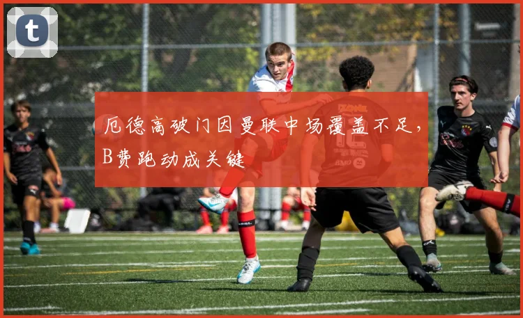 厄德高破门因曼联中场覆盖不足，B费跑动成关键