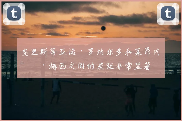 克里斯蒂亚诺·罗纳尔多和莱昂内尔·梅西之间的差距非常显著