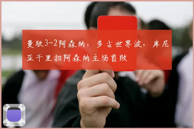曼联3-2阿森纳,多古世界波,库尼亚千里扫阿森纳主场首败