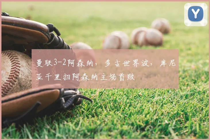 曼联3-2阿森纳,多古世界波,库尼亚千里扫阿森纳主场首败
