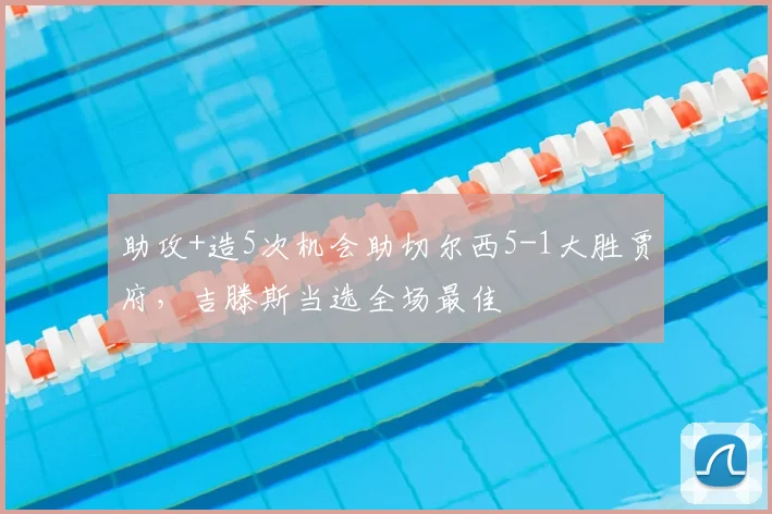 助攻+造5次机会助切尔西5-1大胜贾府,吉滕斯当选全场最佳
