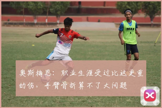 奥斯梅恩：职业生涯受过比这更重的伤，手臂骨折算不了大问题