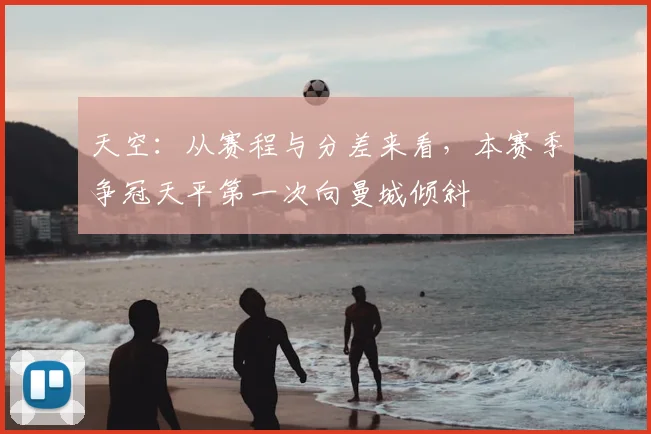 天空：从赛程与分差来看，本赛季争冠天平第一次向曼城倾斜