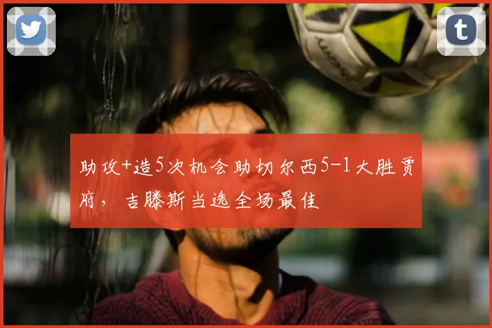 助攻+造5次机会助切尔西5-1大胜贾府，吉滕斯当选全场最佳