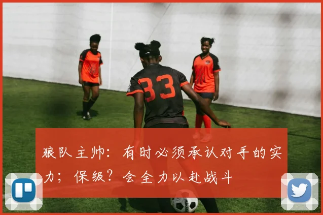 狼队主帅：有时必须承认对手的实力；保级？会全力以赴战斗