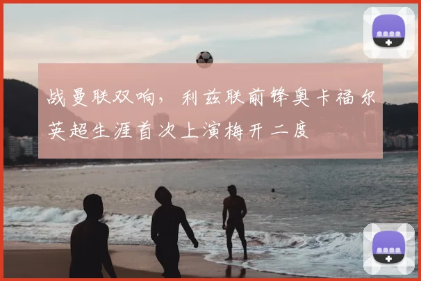 战曼联双响，利兹联前锋奥卡福尔英超生涯首次上演梅开二度