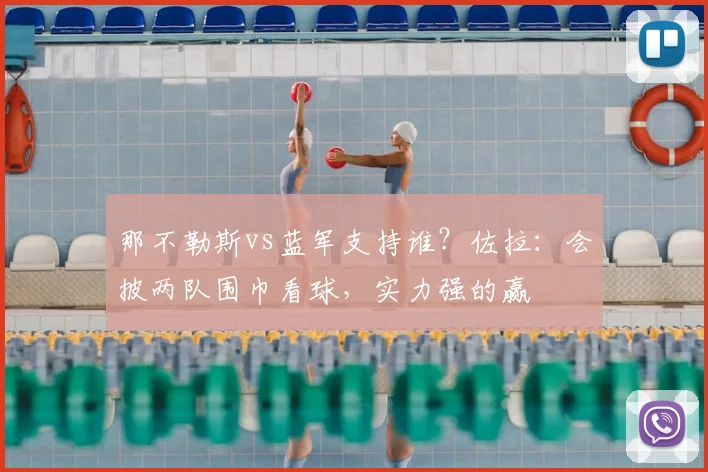 那不勒斯vs蓝军支持谁？佐拉：会披两队围巾看球，实力强的赢