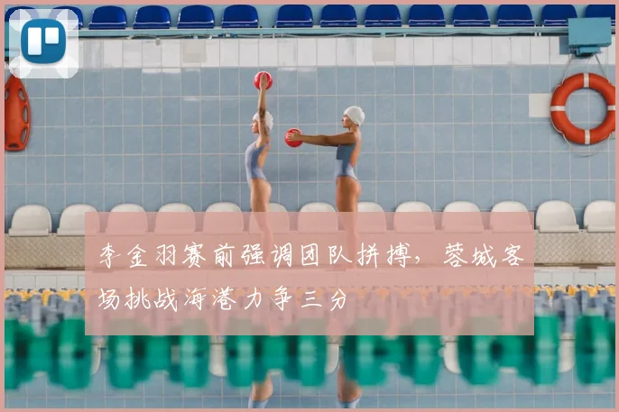 李金羽赛前强调团队拼搏，蓉城客场挑战海港力争三分