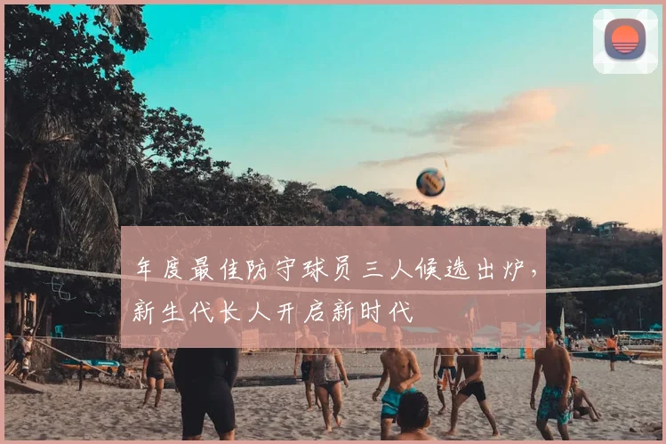 年度最佳防守球员三人候选出炉，新生代长人开启新时代