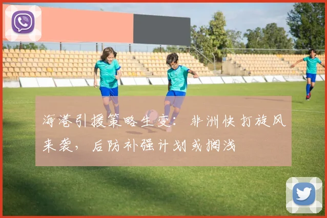 海港引援策略生变：非洲快打旋风来袭，后防补强计划或搁浅