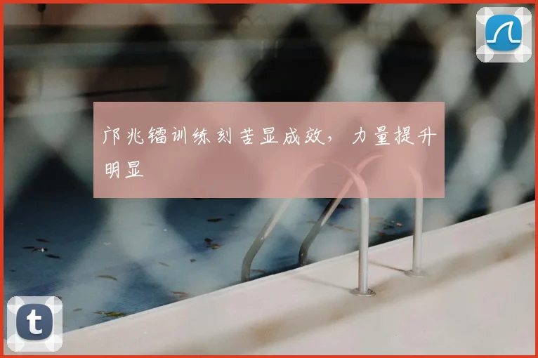 邝兆镭训练刻苦显成效，力量提升明显