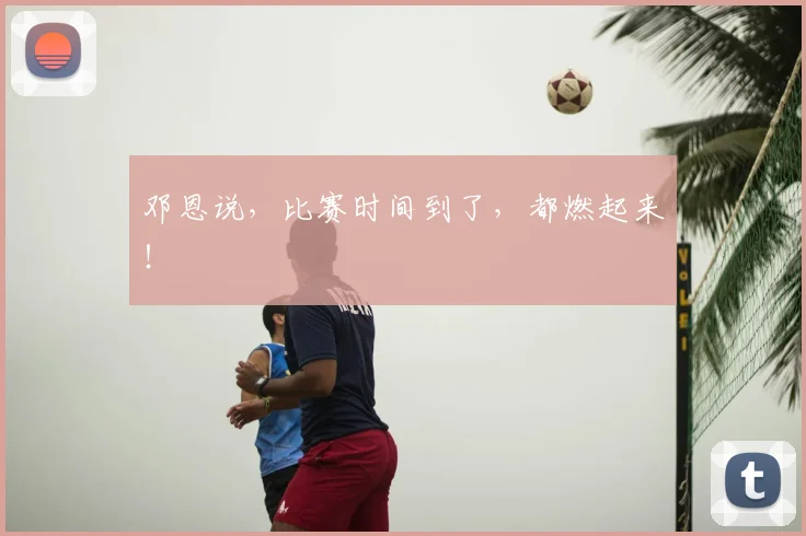 邓恩说，比赛时间到了，都燃起来！