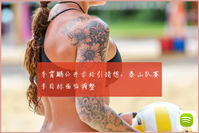 李霄鹏公开示好引猜想，泰山队赛季目标面临调整