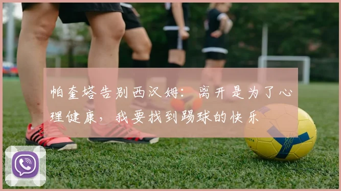帕奎塔告别西汉姆：离开是为了心理健康，我要找到踢球的快乐