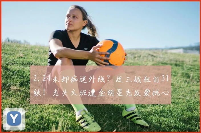 2.24米却痴迷外线？近三战狂打31铁！光头文班遭全明星先发袭扰心智