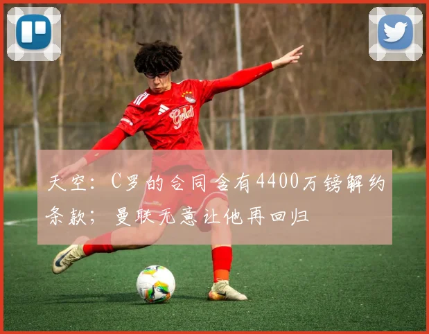 天空：C罗的合同含有4400万镑解约条款；曼联无意让他再回归