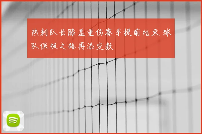 热刺队长膝盖重伤赛季提前结束 球队保级之路再添变数