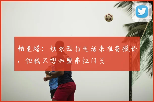 帕奎塔：切尔西打电话来准备报价，但我只想加盟弗拉门戈
