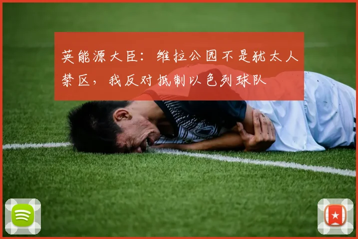 英能源大臣：维拉公园不是犹太人禁区，我反对抵制以色列球队