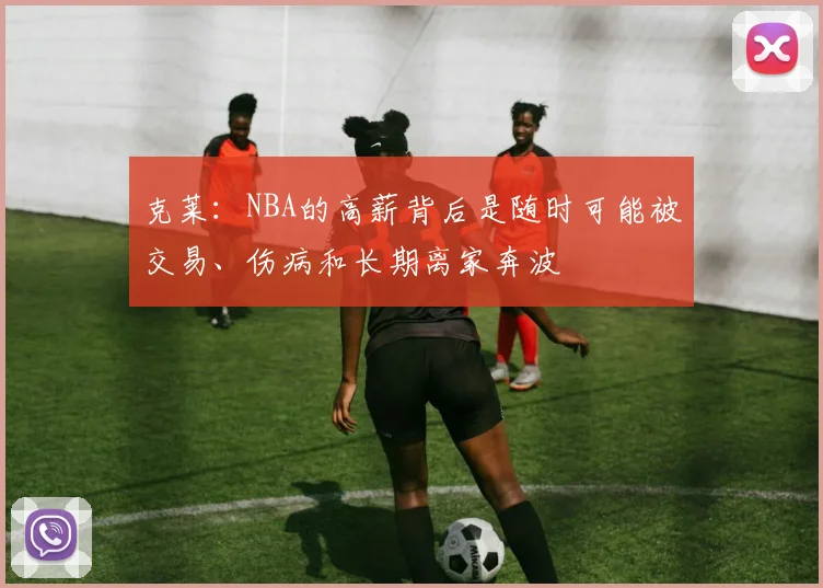 克莱：NBA的高薪背后是随时可能被交易、伤病和长期离家奔波